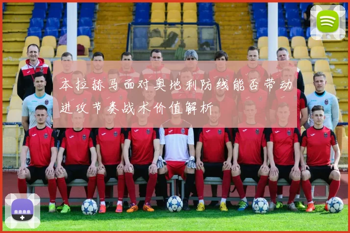 本拉赫马面对奥地利防线能否带动进攻节奏战术价值解析
