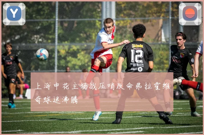 上海申花主场战压哨改命弗拉霍维奇球迷沸腾