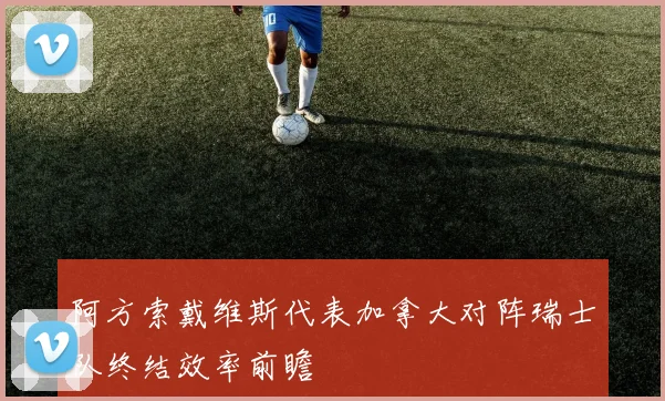 阿方索戴维斯代表加拿大对阵瑞士队终结效率前瞻