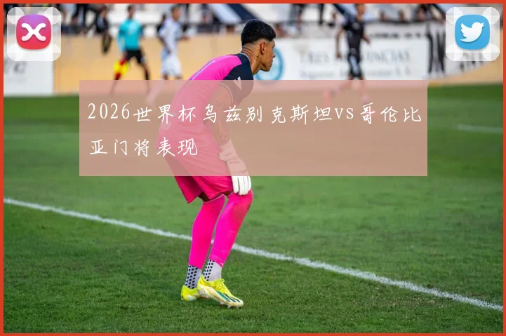 2026世界杯乌兹别克斯坦vs哥伦比亚门将表现