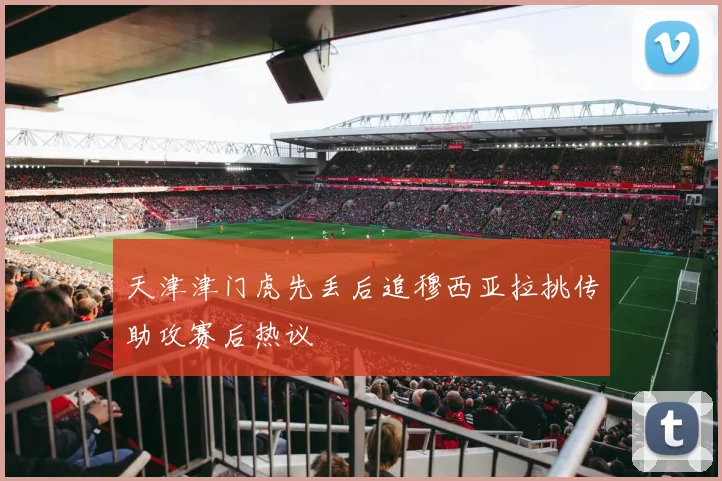 天津津门虎先丢后追穆西亚拉挑传助攻赛后热议