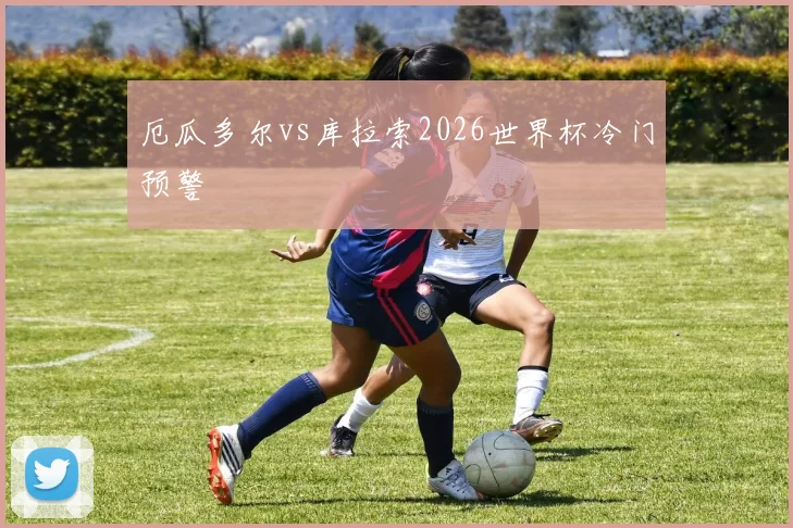 厄瓜多尔vs库拉索2026世界杯冷门预警
