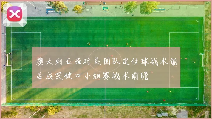 澳大利亚面对美国队定位球战术能否成突破口小组赛战术前瞻
