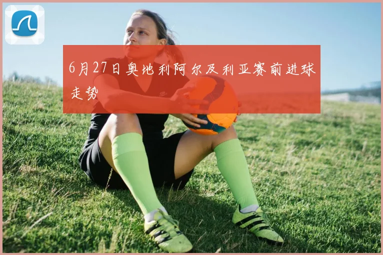 6月27日奥地利阿尔及利亚赛前进球走势