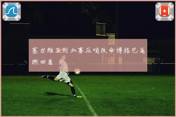 塞尔维亚附加赛压哨改命博格巴高燃回看