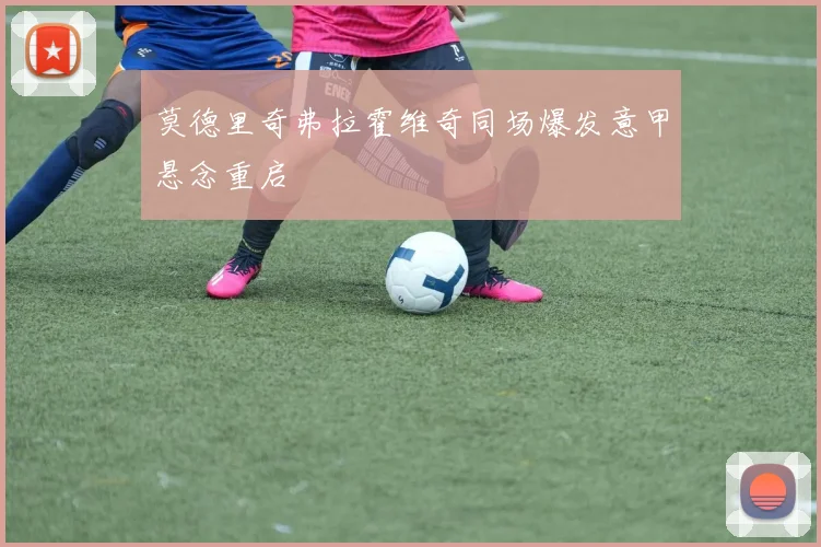 莫德里奇弗拉霍维奇同场爆发意甲悬念重启