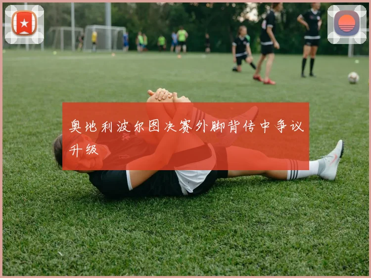 奥地利波尔图决赛外脚背传中争议升级