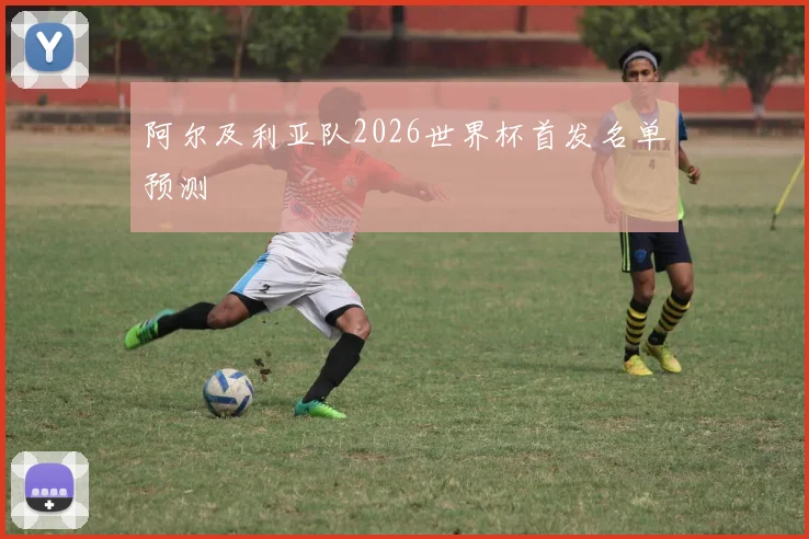 阿尔及利亚队2026世界杯首发名单预测