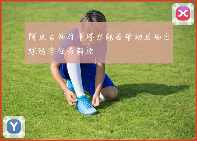 阿坎吉面对卡塔尔能否带动后场出球防守任务解读