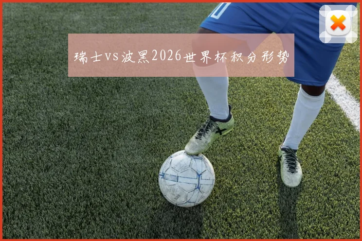 瑞士vs波黑2026世界杯积分形势