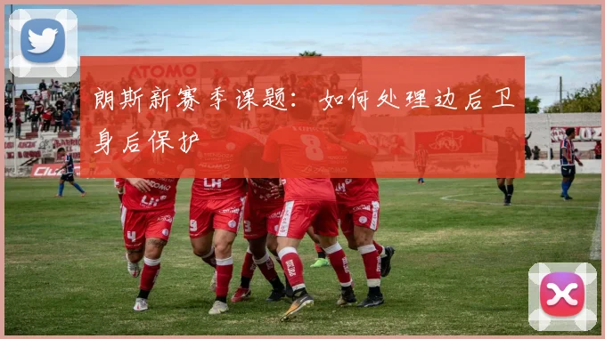 朗斯新赛季课题:如何处理边后卫身后保护
