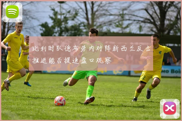 比利时队德布劳内对阵新西兰反击推进能否提速盘口观察