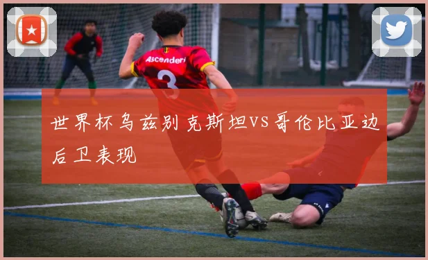 世界杯乌兹别克斯坦vs哥伦比亚边后卫表现