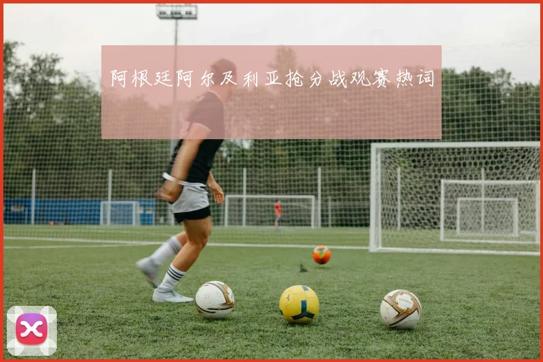 阿根廷阿尔及利亚抢分战观赛热词