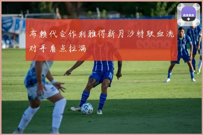 布赖代合作利雅得新月沙特联血洗对手看点拉满