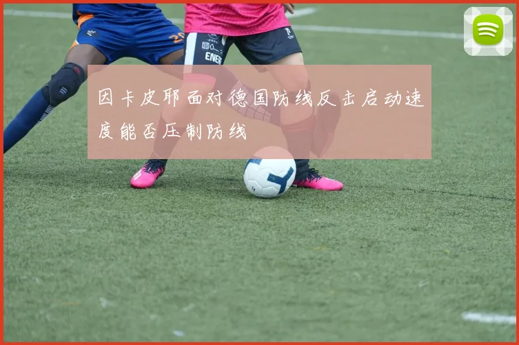 因卡皮耶面对德国防线反击启动速度能否压制防线
