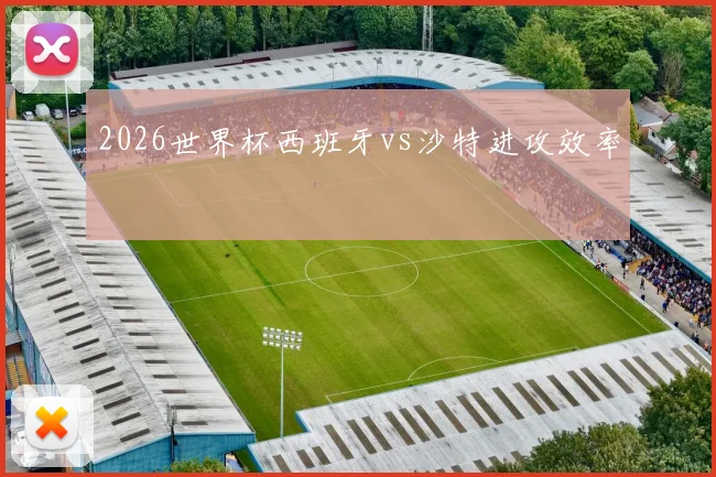 2026世界杯西班牙vs沙特进攻效率