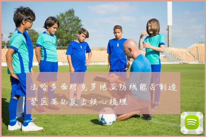 法哈多面对克罗地亚防线能否制造禁区混乱反击核心梳理