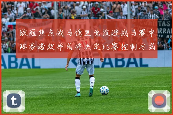 欧冠焦点战马德里竞技迎战马赛中路渗透效率或将决定比赛控制方式
