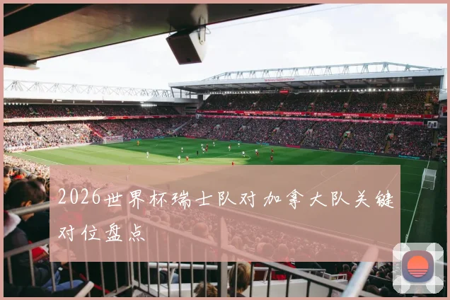 2026世界杯瑞士队对加拿大队关键对位盘点