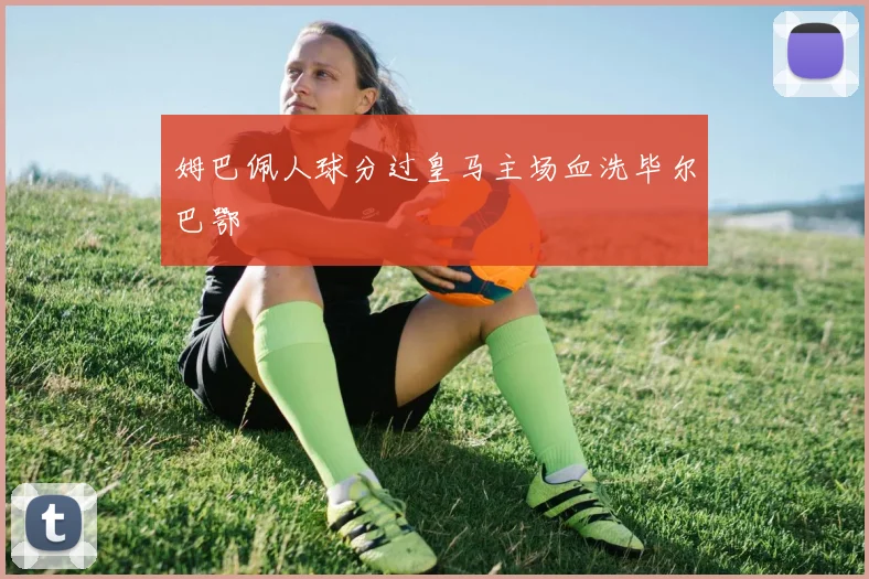 姆巴佩人球分过皇马主场血洗毕尔巴鄂