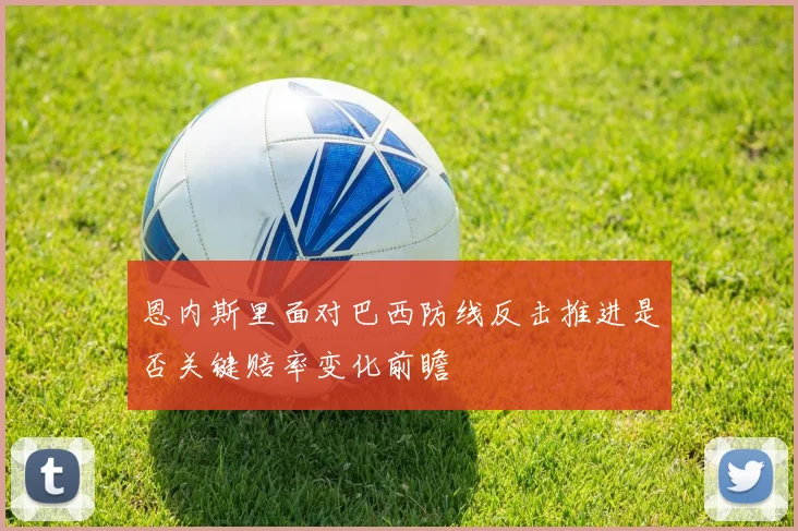 恩内斯里面对巴西防线反击推进是否关键赔率变化前瞻