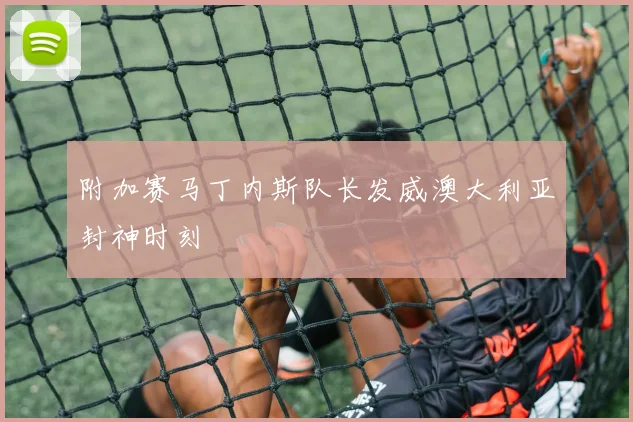 附加赛马丁内斯队长发威澳大利亚封神时刻