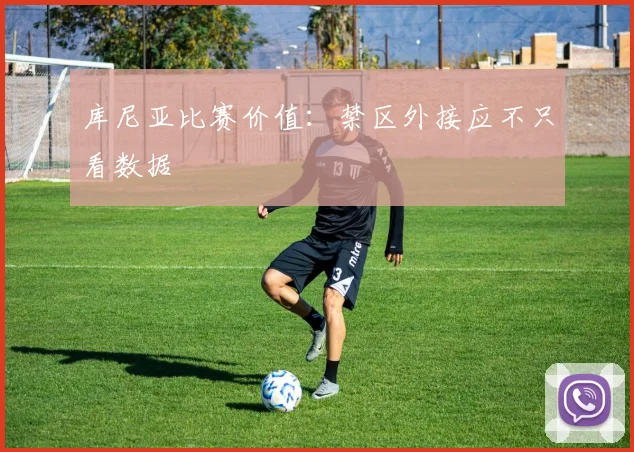库尼亚比赛价值：禁区外接应不只看数据