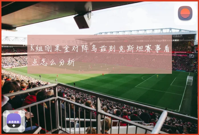 K组刚果金对阵乌兹别克斯坦赛事看点怎么分析