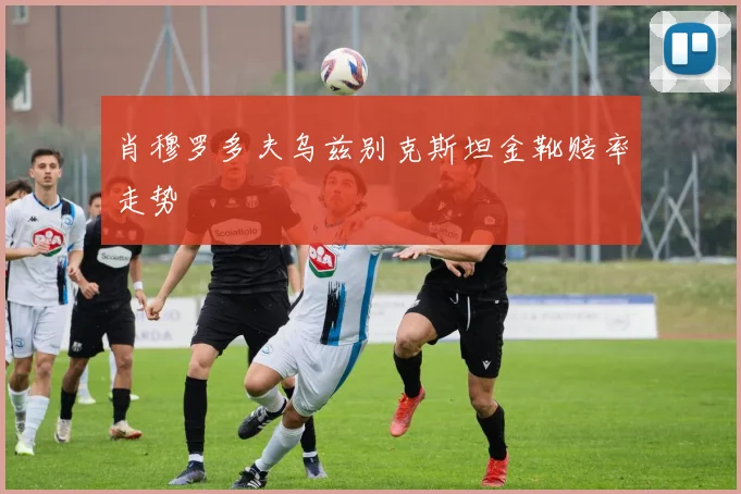 肖穆罗多夫乌兹别克斯坦金靴赔率走势