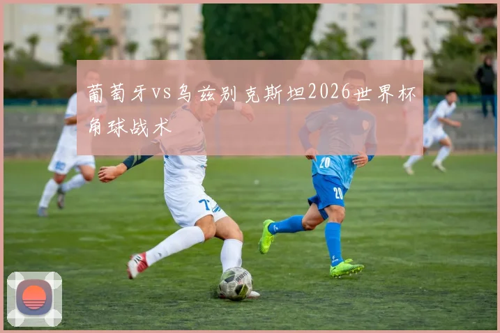 葡萄牙vs乌兹别克斯坦2026世界杯角球战术