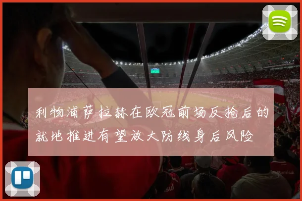 利物浦萨拉赫在欧冠前场反抢后的就地推进有望放大防线身后风险