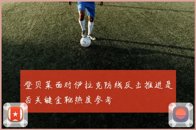 登贝莱面对伊拉克防线反击推进是否关键金靴热度参考