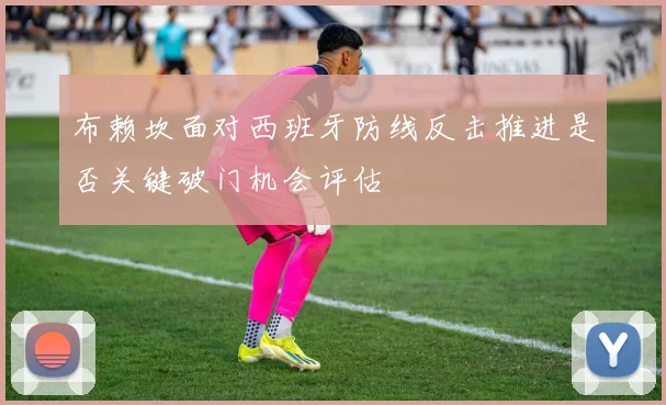 布赖坎面对西班牙防线反击推进是否关键破门机会评估