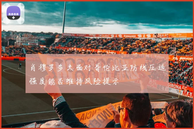 肖穆罗多夫面对哥伦比亚防线压迫强度能否维持风险提示