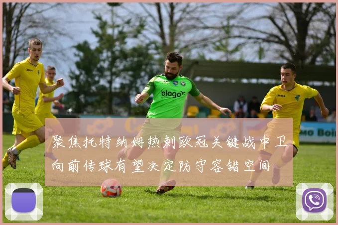 聚焦托特纳姆热刺欧冠关键战中卫向前传球有望决定防守容错空间