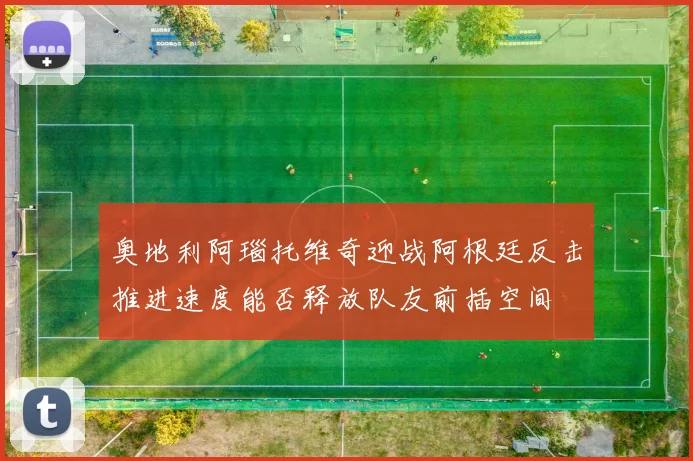 奥地利阿瑙托维奇迎战阿根廷反击推进速度能否释放队友前插空间