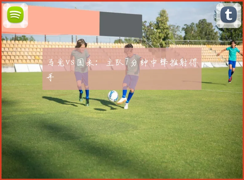 马竞vs国米：主队7分钟中锋推射得手