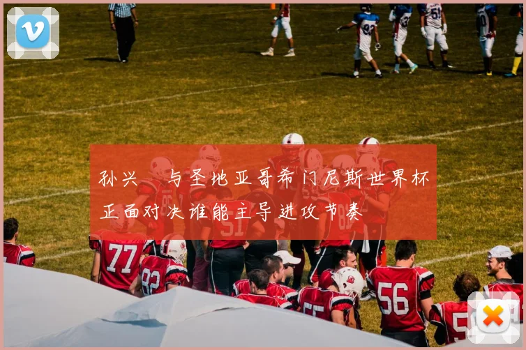 孙兴慜与圣地亚哥希门尼斯世界杯正面对决谁能主导进攻节奏