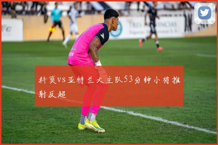 科莫vs亚特兰大主队53分钟小将推射反超