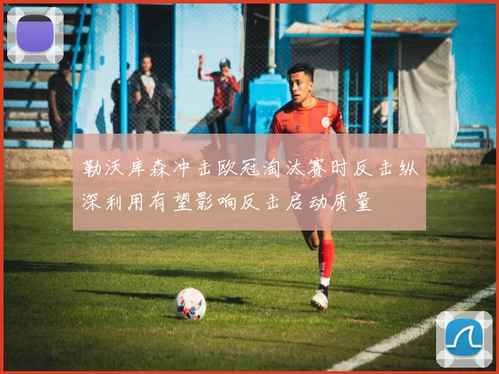 勒沃库森冲击欧冠淘汰赛时反击纵深利用有望影响反击启动质量