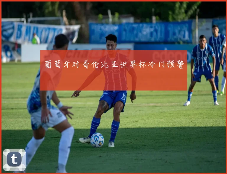 葡萄牙对哥伦比亚世界杯冷门预警