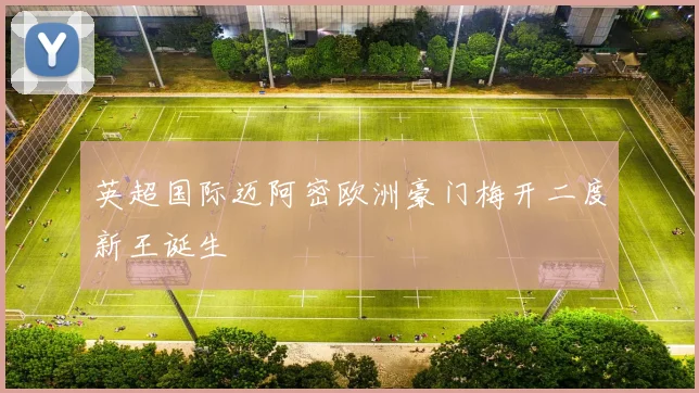 英超国际迈阿密欧洲豪门梅开二度新王诞生