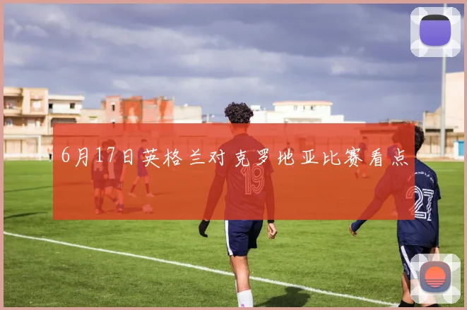6月17日英格兰对克罗地亚比赛看点