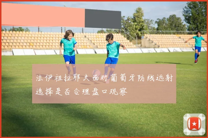 法伊祖拉耶夫面对葡萄牙防线远射选择是否合理盘口观察