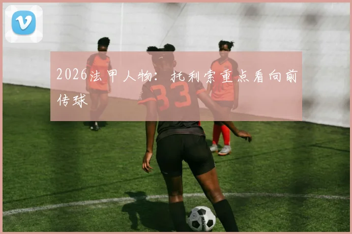 2026法甲人物：托利索重点看向前传球