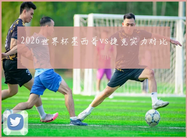 2026世界杯墨西哥vs捷克实力对比
