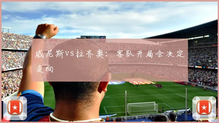 威尼斯vs拉齐奥：客队开局会决定走向