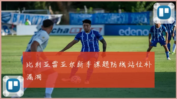 比利亚雷亚尔新季课题防线站位补漏洞