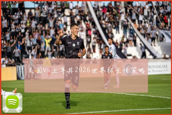 美国vs土耳其2026世界杯长传策略